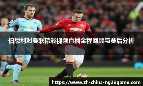 伯恩利对曼联精彩视频直播全程回顾与赛后分析