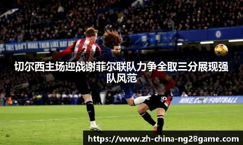 切尔西主场迎战谢菲尔联队力争全取三分展现强队风范