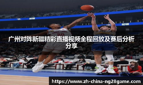 广州对阵新疆精彩直播视频全程回放及赛后分析分享
