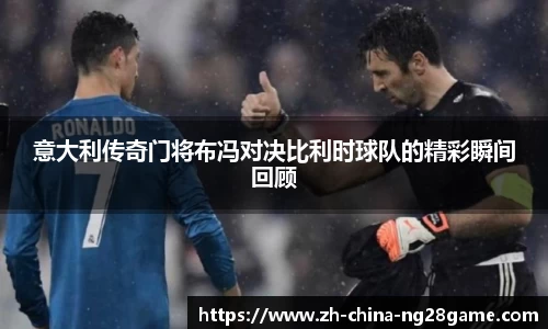 意大利传奇门将布冯对决比利时球队的精彩瞬间回顾