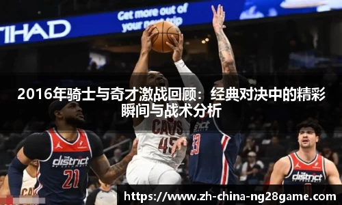 2016年骑士与奇才激战回顾：经典对决中的精彩瞬间与战术分析