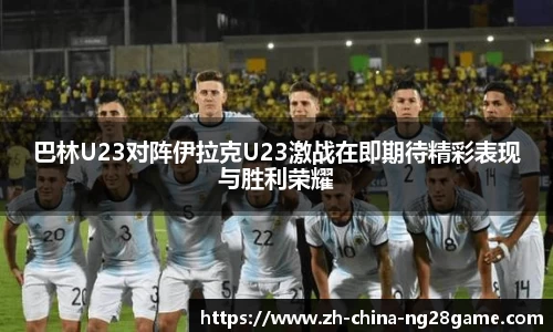 巴林U23对阵伊拉克U23激战在即期待精彩表现与胜利荣耀