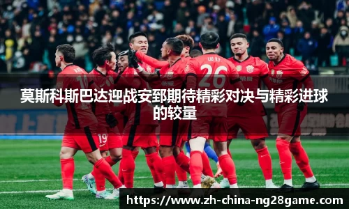 莫斯科斯巴达迎战安郅期待精彩对决与精彩进球的较量