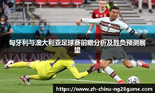 匈牙利与澳大利亚足球赛前瞻分析及胜负预测展望