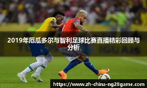 2019年厄瓜多尔与智利足球比赛直播精彩回顾与分析