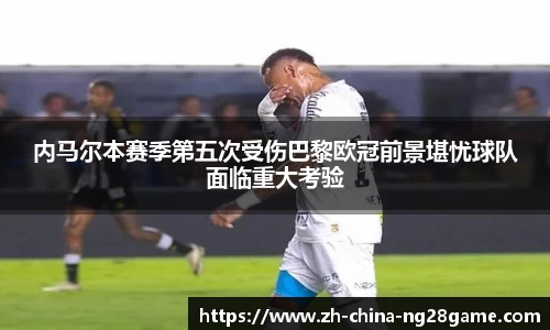 内马尔本赛季第五次受伤巴黎欧冠前景堪忧球队面临重大考验