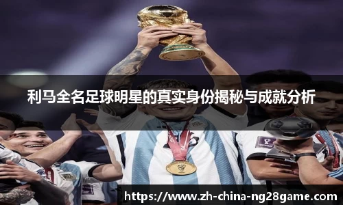 利马全名足球明星的真实身份揭秘与成就分析