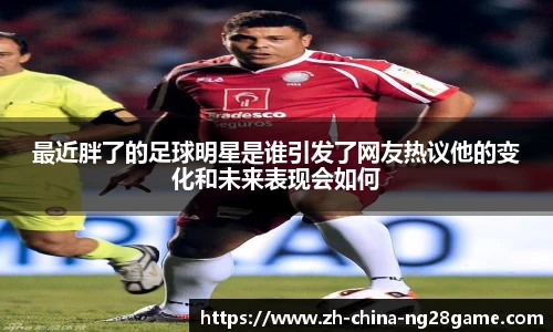 最近胖了的足球明星是谁引发了网友热议他的变化和未来表现会如何