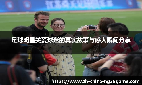 足球明星关爱球迷的真实故事与感人瞬间分享